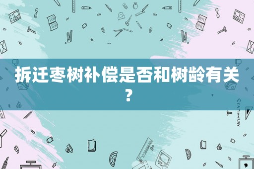 拆遷棗樹補償是否和樹齡有關(guān)？