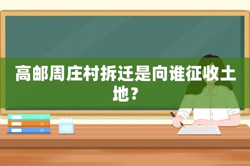 高郵周莊村拆遷是向誰征收土地？