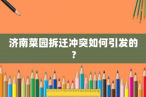 濟(jì)南菜園拆遷沖突如何引發(fā)的？