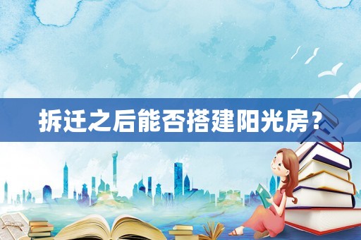 拆遷之后能否搭建陽光房？