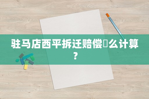 駐馬店西平拆遷賠償欎么計(jì)算？