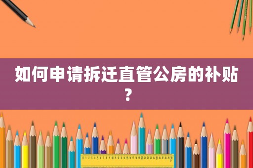 如何申請(qǐng)拆遷直管公房的補(bǔ)貼？