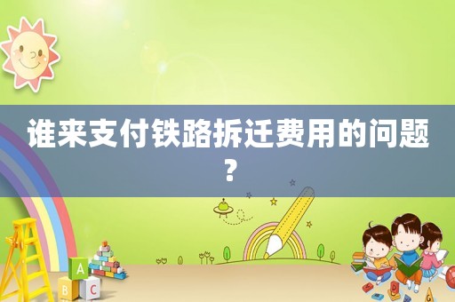 誰(shuí)來(lái)支付鐵路拆遷費(fèi)用的問(wèn)題？