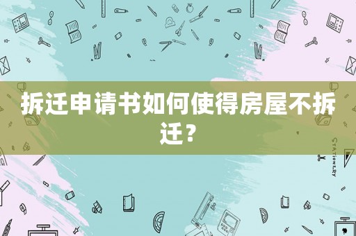 拆遷申請書如何使得房屋不拆遷？