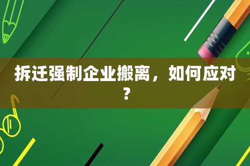 拆遷強制企業(yè)搬離，如何應(yīng)對？