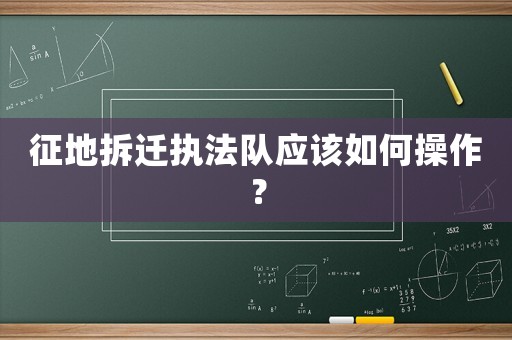 征地拆遷執(zhí)法隊應該如何操作？