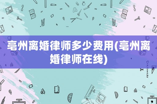 亳州離婚律師多少費用(亳州離婚律師在線)