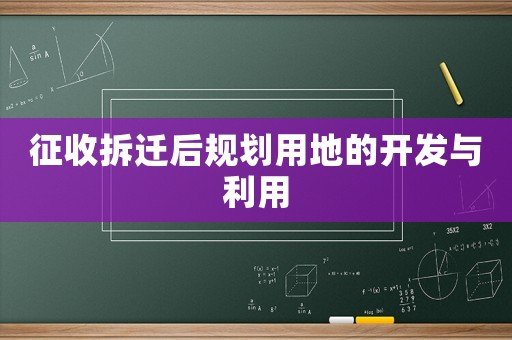 征收拆遷后規(guī)劃用地的開(kāi)發(fā)與利用