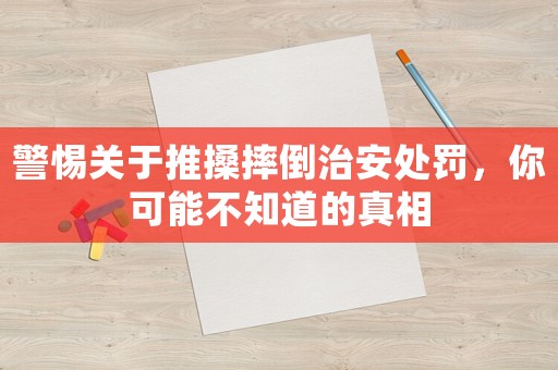 警惕關(guān)于推搡摔倒治安處罰，你可能不知道的真相