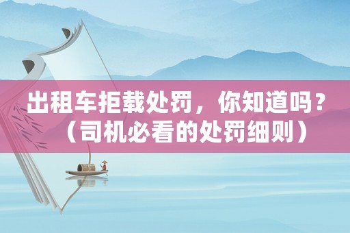 出租車拒載處罰，你知道嗎？（司機(jī)必看的處罰細(xì)則）