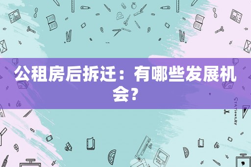 公租房后拆遷：有哪些發(fā)展機(jī)會(huì)？