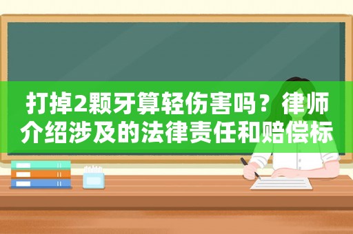 打掉2顆牙算輕傷害嗎？律師介紹涉及的法律責(zé)任和賠償標(biāo)準(zhǔn)