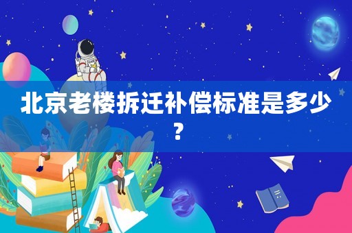 北京老樓拆遷補(bǔ)償標(biāo)準(zhǔn)是多少？