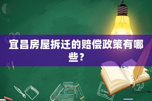 宜昌房屋拆遷的賠償政策有哪些？