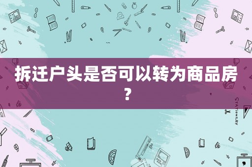 拆遷戶(hù)頭是否可以轉(zhuǎn)為商品房？