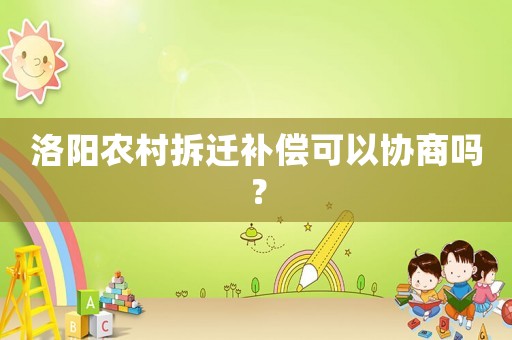 洛陽(yáng)農(nóng)村拆遷補(bǔ)償可以協(xié)商嗎？