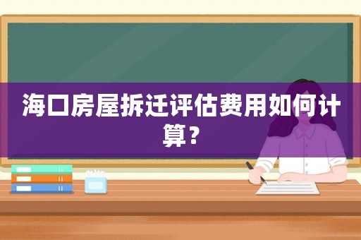 海口房屋拆遷評估費(fèi)用如何計(jì)算？