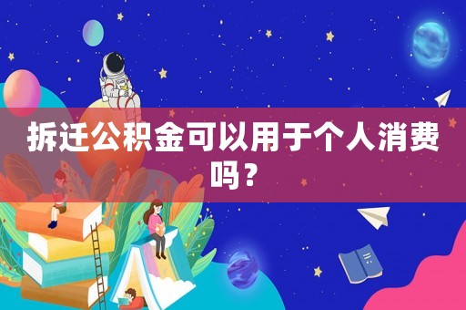 拆遷公積金可以用于個(gè)人消費(fèi)嗎？