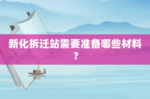 新化拆遷站需要準(zhǔn)備哪些材料？