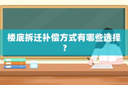 樓底拆遷補(bǔ)償方式有哪些選擇？