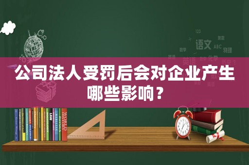 公司法人受罰后會對企業(yè)產生哪些影響？