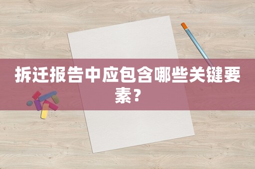 拆遷報(bào)告中應(yīng)包含哪些關(guān)鍵要素？