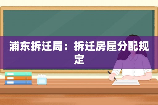浦東拆遷局：拆遷房屋分配規(guī)定