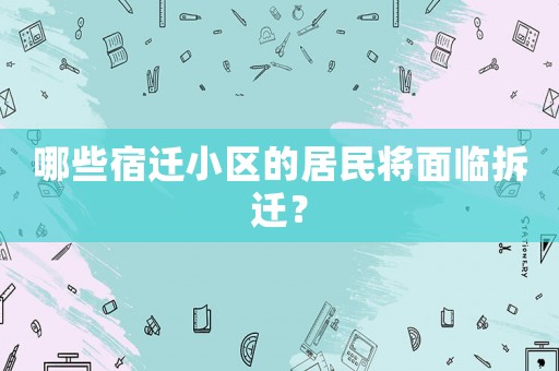 哪些宿遷小區(qū)的居民將面臨拆遷？