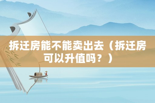 拆遷房能不能賣(mài)出去（拆遷房可以升值嗎？）