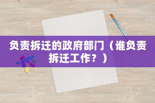 負(fù)責(zé)拆遷的政府部門（誰負(fù)責(zé)拆遷工作？）