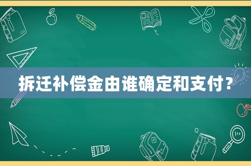 拆遷補償金由誰確定和支付？