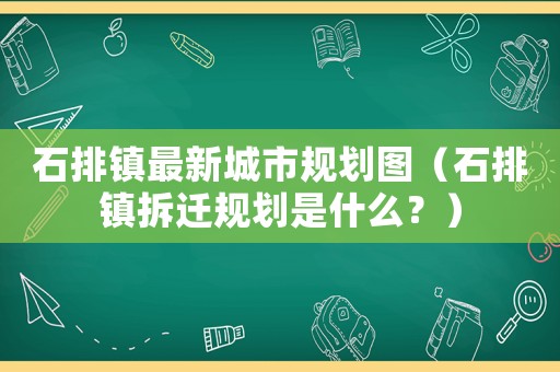石排鎮(zhèn)最新城市規(guī)劃圖（石排鎮(zhèn)拆遷規(guī)劃是什么？）