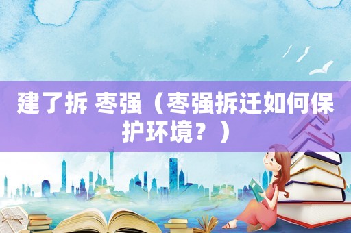 建了拆 棗強(qiáng)（棗強(qiáng)拆遷如何保護(hù)環(huán)境？）