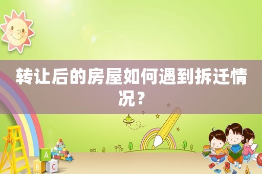 轉(zhuǎn)讓后的房屋如何遇到拆遷情況？