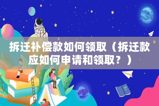 拆遷補(bǔ)償款如何領(lǐng)取（拆遷款應(yīng)如何申請(qǐng)和領(lǐng)取？）
