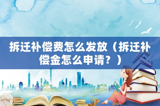 拆遷補償費怎么發(fā)放（拆遷補償金怎么申請？）