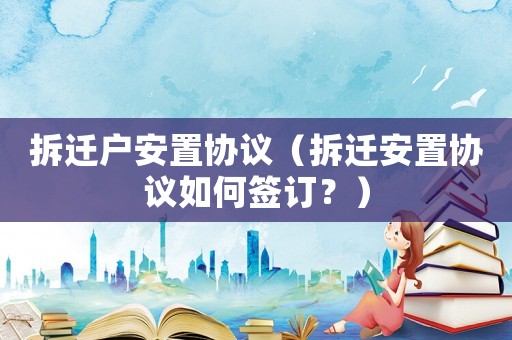 拆遷戶安置協(xié)議（拆遷安置協(xié)議如何簽訂？）