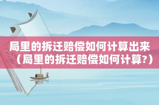局里的拆遷賠償如何計算出來（局里的拆遷賠償如何計算?）