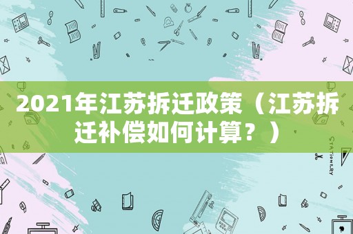 2021年江蘇拆遷政策（江蘇拆遷補(bǔ)償如何計(jì)算？）