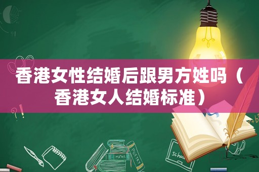 香港女性結(jié)婚后跟男方姓嗎（香港女人結(jié)婚標(biāo)準(zhǔn)）