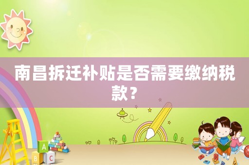 南昌拆遷補貼是否需要繳納稅款？