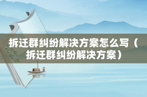 拆遷群糾紛解決方案怎么寫（拆遷群糾紛解決方案）