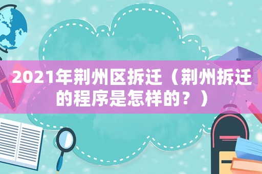 2021年荊州區(qū)拆遷（荊州拆遷的程序是怎樣的？）