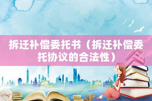 拆遷補(bǔ)償委托書(shū)（拆遷補(bǔ)償委托協(xié)議的合法性）