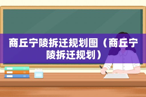 商丘寧陵拆遷規(guī)劃圖（商丘寧陵拆遷規(guī)劃）