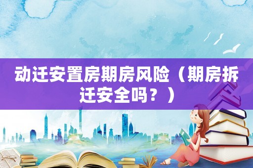 動(dòng)遷安置房期房風(fēng)險(xiǎn)（期房拆遷安全嗎？）