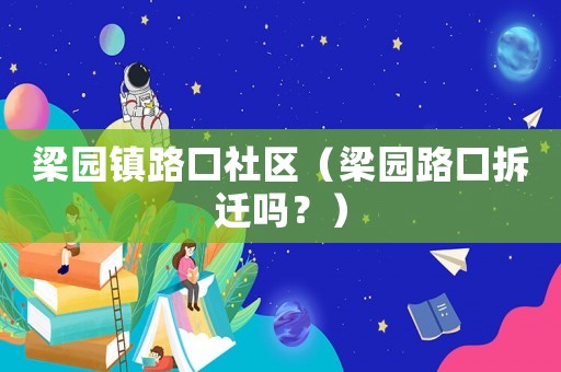 梁園鎮(zhèn)路口社區(qū)（梁園路口拆遷嗎？）