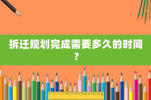 拆遷規(guī)劃完成需要多久的時(shí)間？