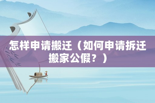 怎樣申請(qǐng)搬遷（如何申請(qǐng)拆遷搬家公假？）