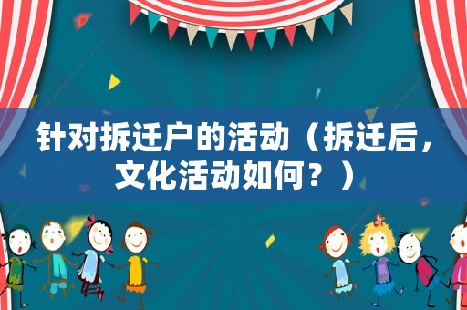 針對(duì)拆遷戶的活動(dòng)（拆遷后，文化活動(dòng)如何？）
